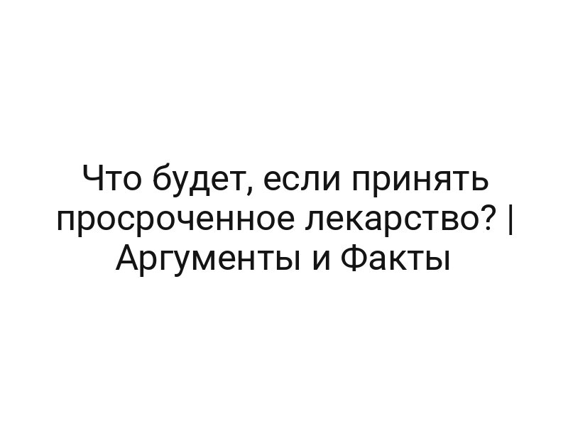 Что будет, если принять просроченное лекарство? | Аргументы и Факты