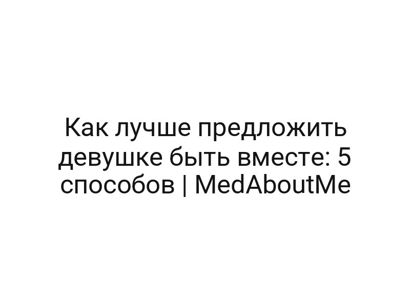 Как лучше предложить девушке быть вместе: 5 способов | MedAboutMe