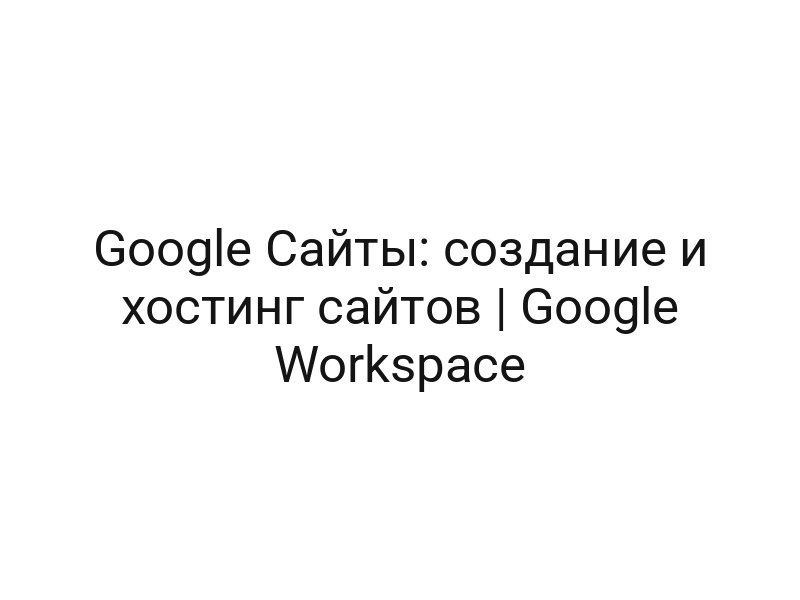 Google Сайты: создание и хостинг сайтов | Google Workspace