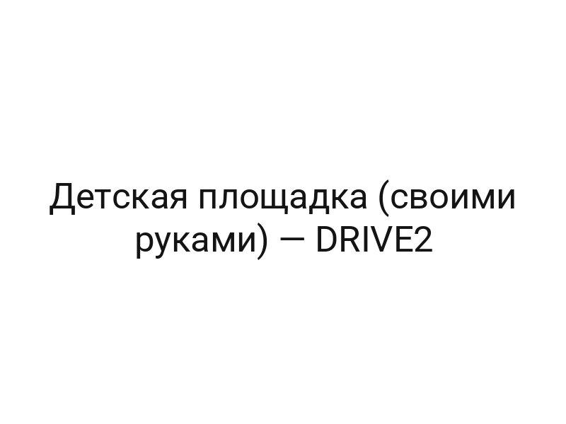 Детская площадка (своими руками) — DRIVE2