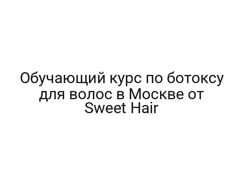Обучающий курс по ботоксу для волос в Москве от Sweet Hair