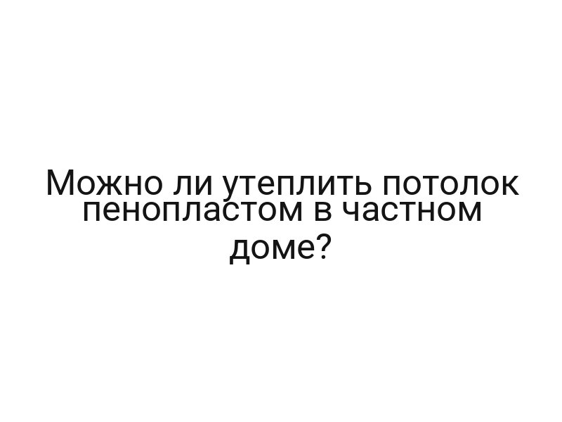 Можно ли утеплить потолок пенопластом в частном доме?
