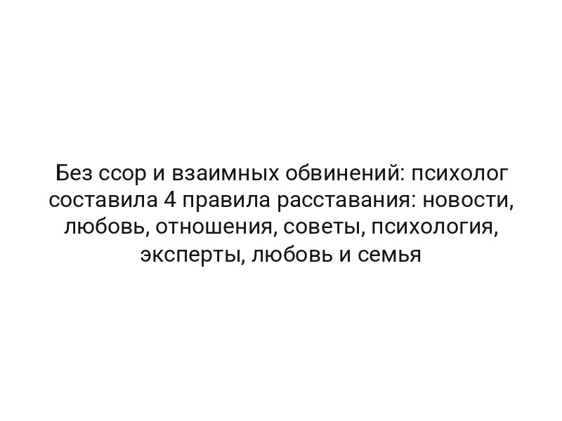 Без ссор и взаимных обвинений: психолог составила 4 правила расставания: новости, любовь, отношения, советы, психология, эксперты, любовь и семья