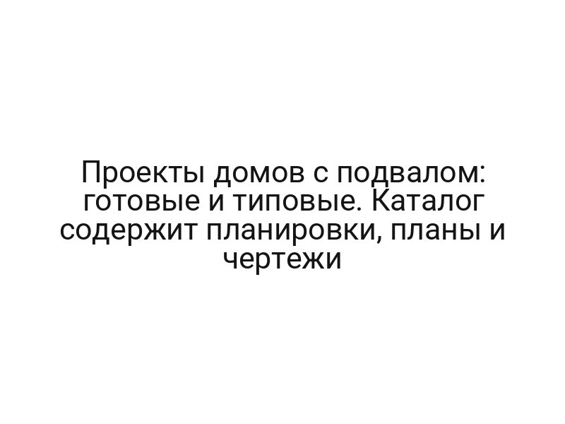 Проекты домов с подвалом: готовые и типовые. Каталог содержит планировки, планы и чертежи