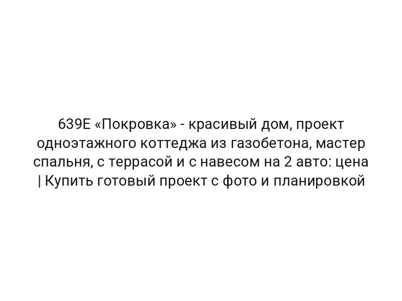 639E «Покровка» — красивый дом, проект одноэтажного коттеджа из газобетона, мастер спальня, с террасой и с навесом на 2 авто: цена | Купить готовый проект с фото и планировкой
