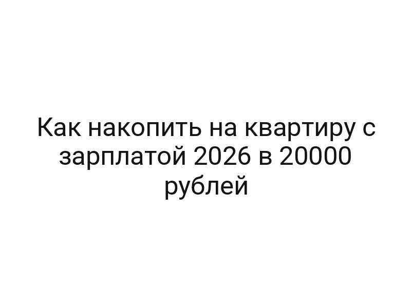 Как накопить на квартиру с зарплатой 2026 в 20000 рублей