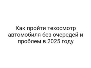 Как пройти техосмотр автомобиля без очередей и проблем в 2025 году