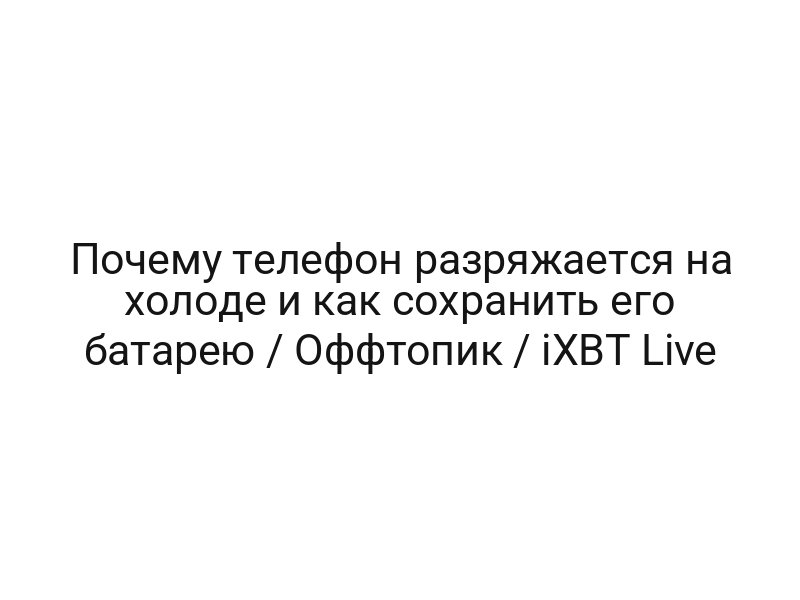 Почему телефон разряжается на холоде и как сохранить его батарею / Оффтопик / iXBT Live