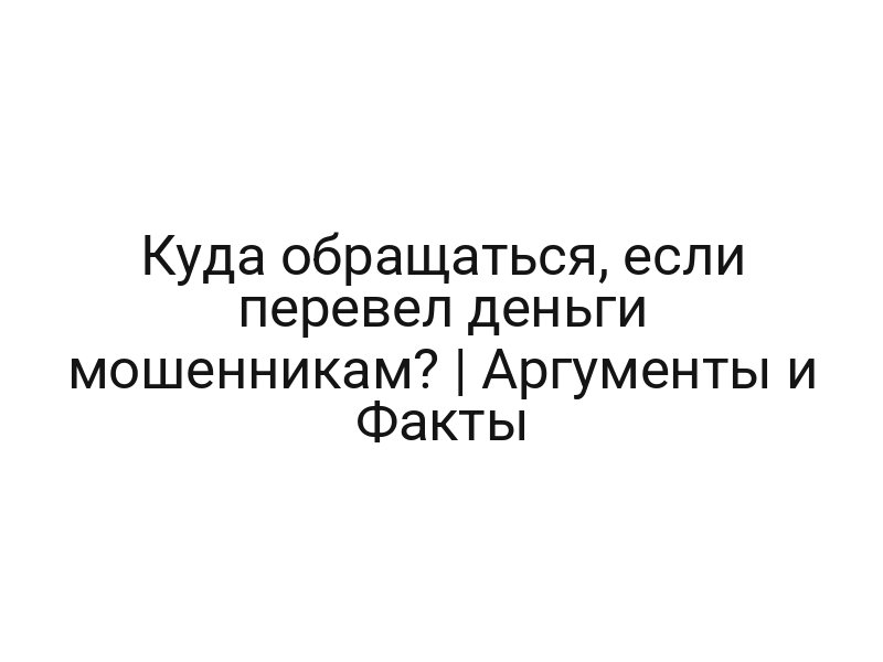 Куда обращаться, если перевел деньги мошенникам? | Аргументы и Факты