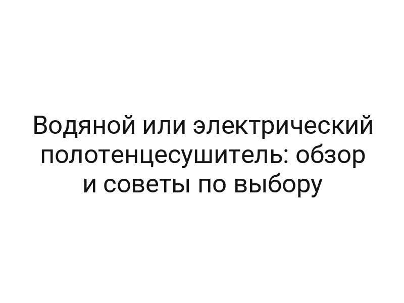 Водяной или электрический полотенцесушитель: обзор и советы по выбору