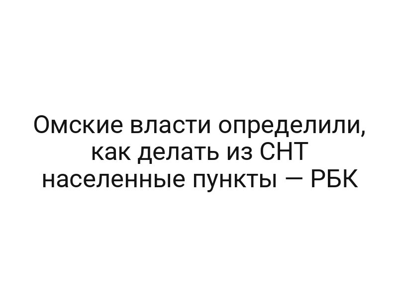 Омские власти определили, как делать из СНТ населенные пункты — РБК