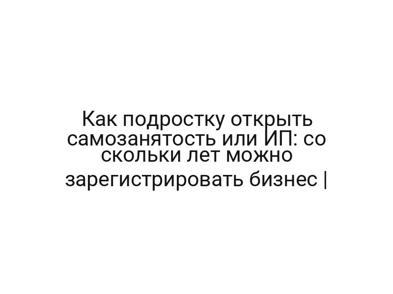 Как подростку открыть самозанятость или ИП: со скольки лет можно зарегистрировать бизнес |